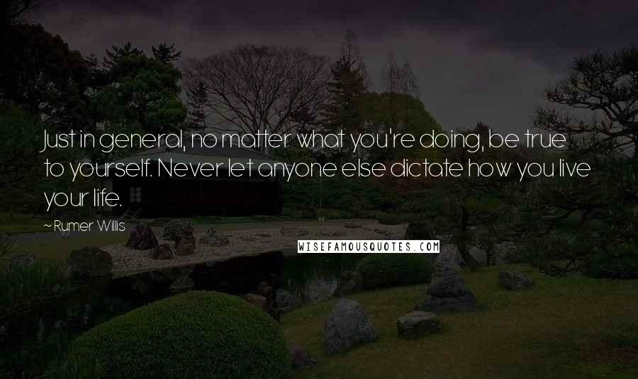 Rumer Willis Quotes: Just in general, no matter what you're doing, be true to yourself. Never let anyone else dictate how you live your life.