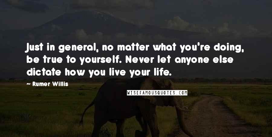 Rumer Willis Quotes: Just in general, no matter what you're doing, be true to yourself. Never let anyone else dictate how you live your life.