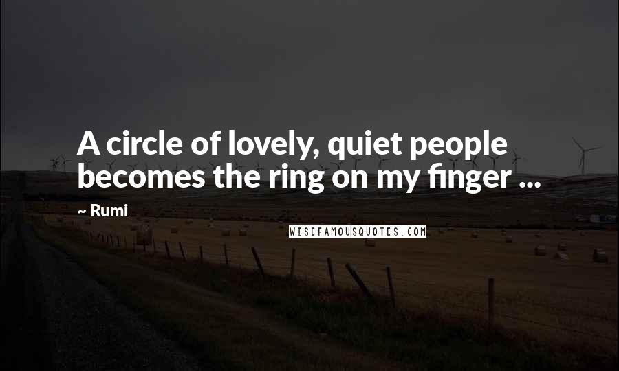 Rumi Quotes: A circle of lovely, quiet people becomes the ring on my finger ...