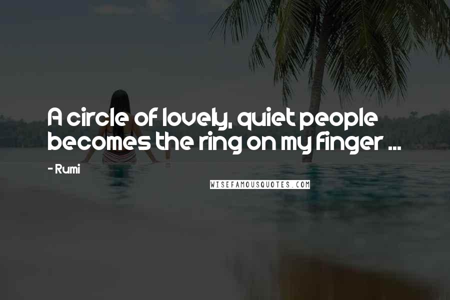 Rumi Quotes: A circle of lovely, quiet people becomes the ring on my finger ...