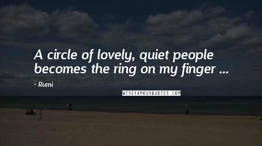 Rumi Quotes: A circle of lovely, quiet people becomes the ring on my finger ...