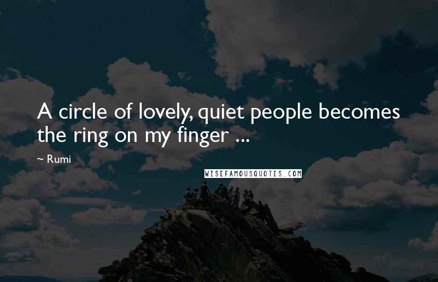 Rumi Quotes: A circle of lovely, quiet people becomes the ring on my finger ...