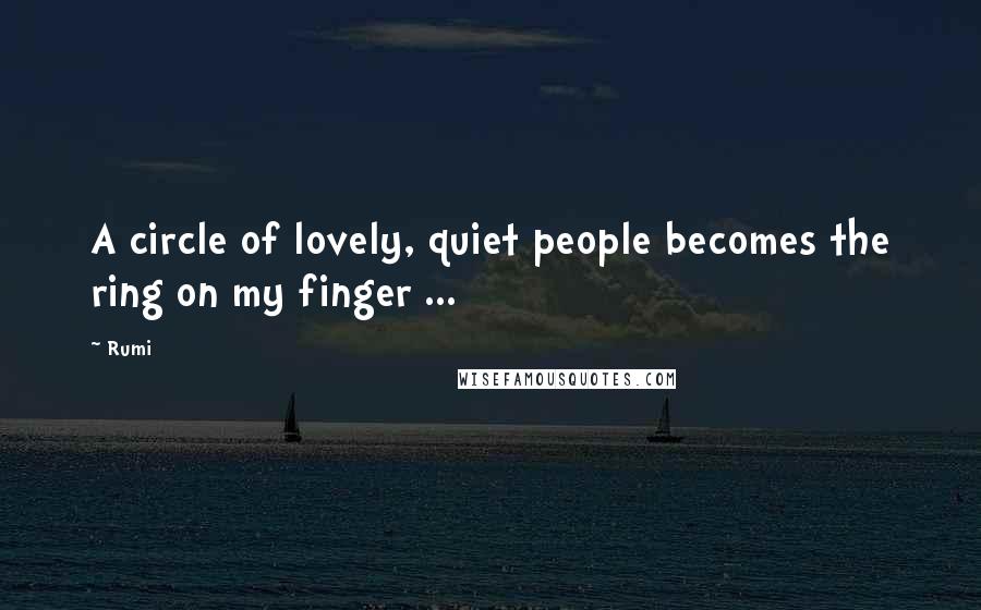 Rumi Quotes: A circle of lovely, quiet people becomes the ring on my finger ...