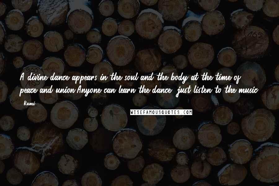 Rumi Quotes: A divine dance appears in the soul and the body at the time of peace and union.Anyone can learn the dance, just listen to the music.