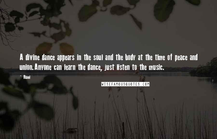 Rumi Quotes: A divine dance appears in the soul and the body at the time of peace and union.Anyone can learn the dance, just listen to the music.
