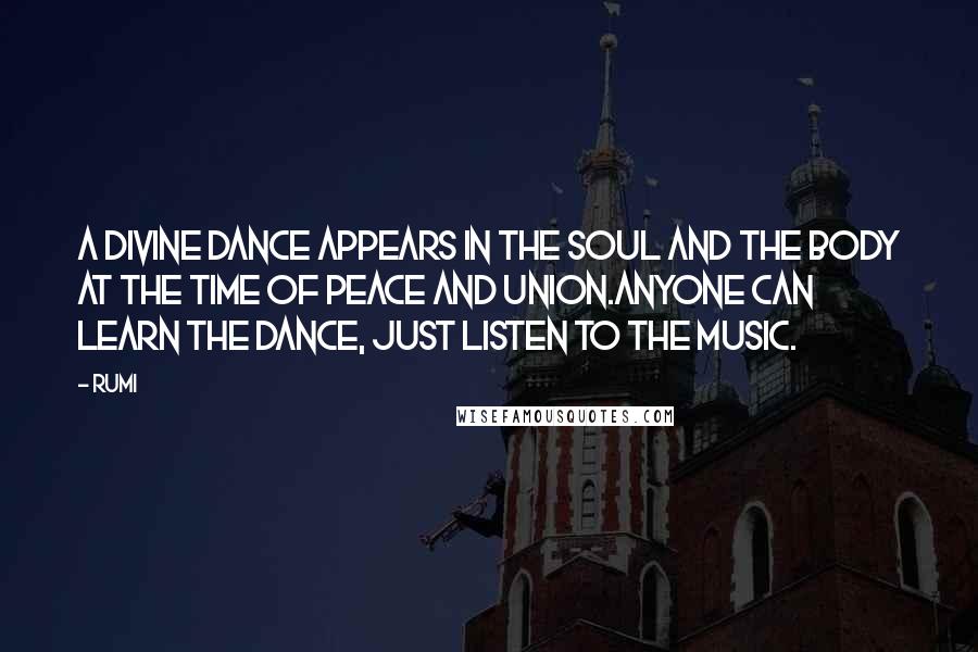 Rumi Quotes: A divine dance appears in the soul and the body at the time of peace and union.Anyone can learn the dance, just listen to the music.