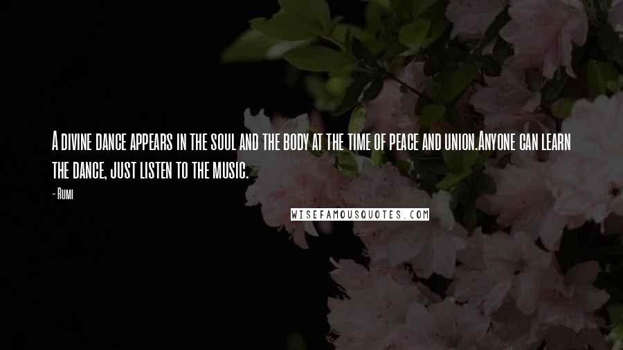 Rumi Quotes: A divine dance appears in the soul and the body at the time of peace and union.Anyone can learn the dance, just listen to the music.