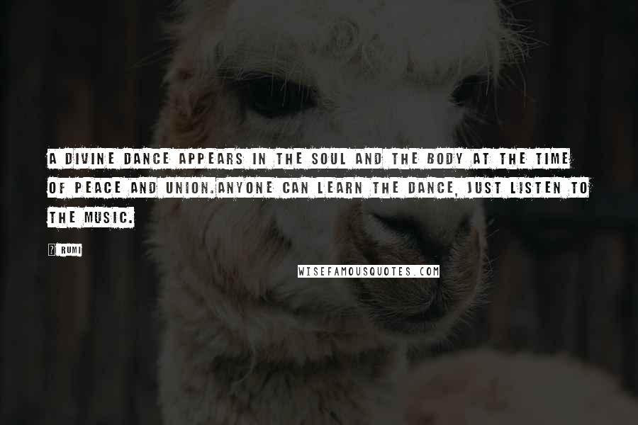Rumi Quotes: A divine dance appears in the soul and the body at the time of peace and union.Anyone can learn the dance, just listen to the music.