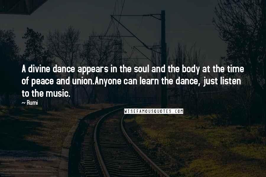 Rumi Quotes: A divine dance appears in the soul and the body at the time of peace and union.Anyone can learn the dance, just listen to the music.