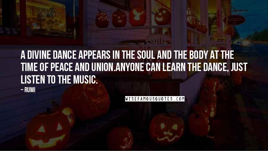 Rumi Quotes: A divine dance appears in the soul and the body at the time of peace and union.Anyone can learn the dance, just listen to the music.