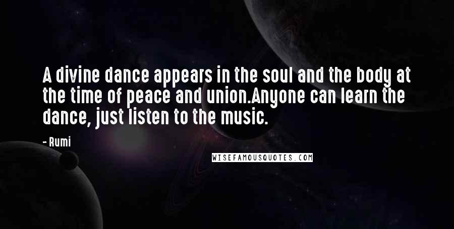 Rumi Quotes: A divine dance appears in the soul and the body at the time of peace and union.Anyone can learn the dance, just listen to the music.