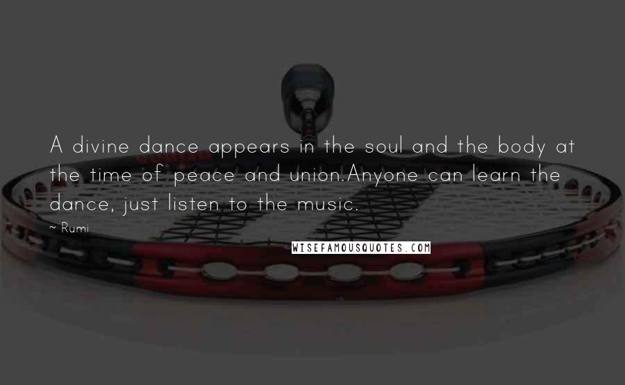 Rumi Quotes: A divine dance appears in the soul and the body at the time of peace and union.Anyone can learn the dance, just listen to the music.