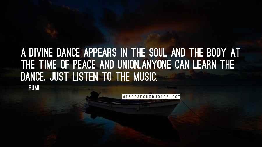 Rumi Quotes: A divine dance appears in the soul and the body at the time of peace and union.Anyone can learn the dance, just listen to the music.