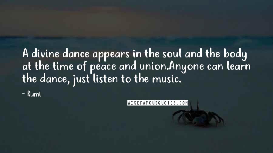 Rumi Quotes: A divine dance appears in the soul and the body at the time of peace and union.Anyone can learn the dance, just listen to the music.