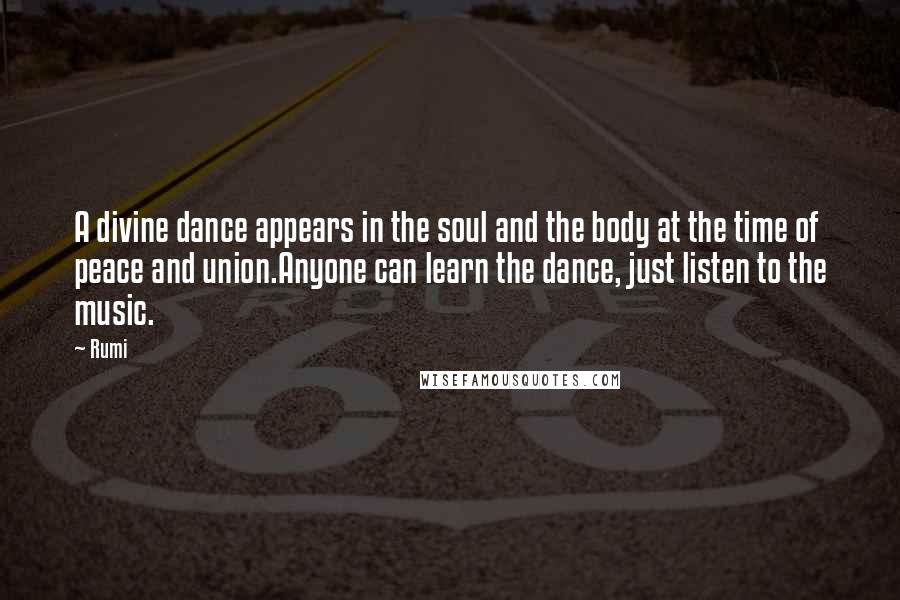Rumi Quotes: A divine dance appears in the soul and the body at the time of peace and union.Anyone can learn the dance, just listen to the music.