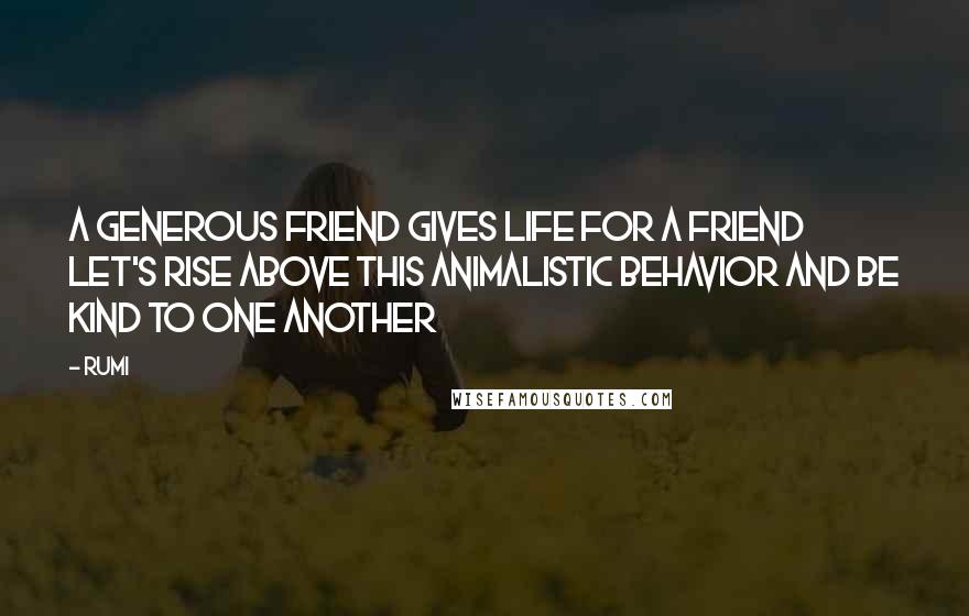 Rumi Quotes: A generous friend gives life for a friend let's rise above this animalistic behavior and be kind to one another