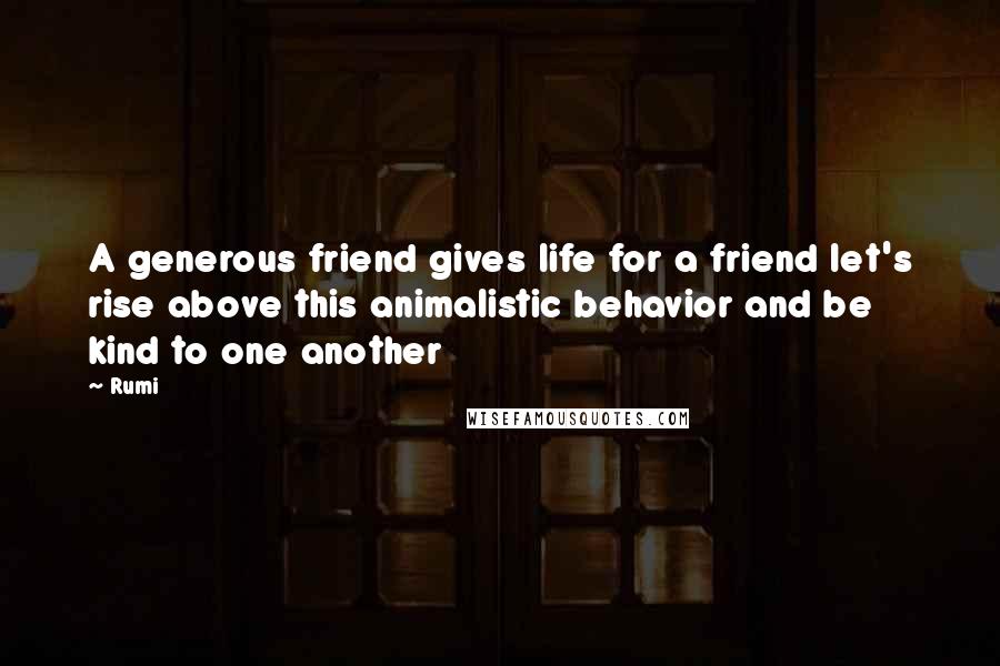 Rumi Quotes: A generous friend gives life for a friend let's rise above this animalistic behavior and be kind to one another