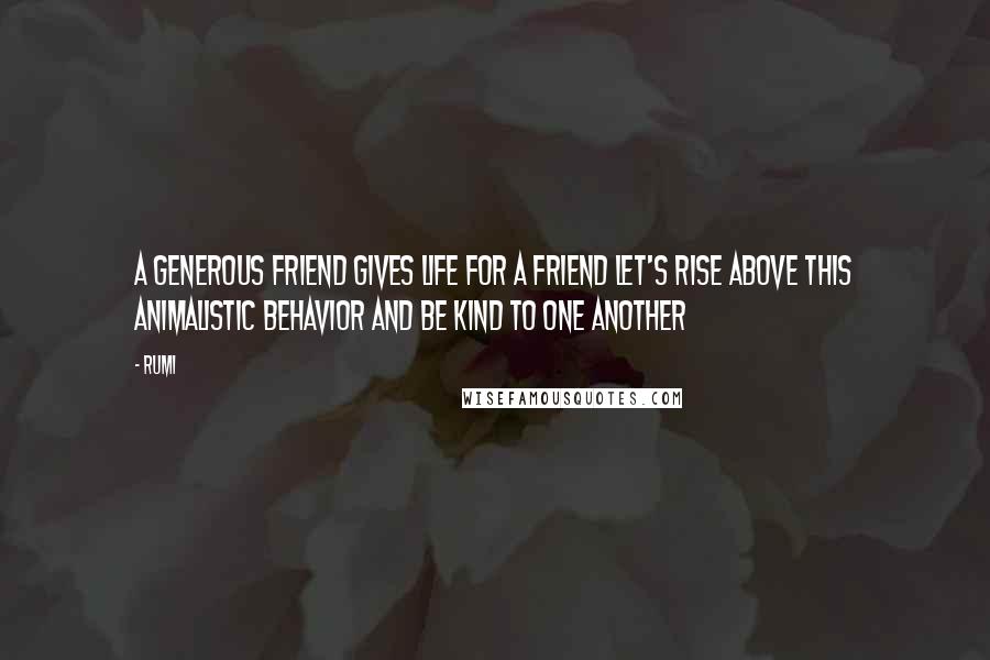 Rumi Quotes: A generous friend gives life for a friend let's rise above this animalistic behavior and be kind to one another