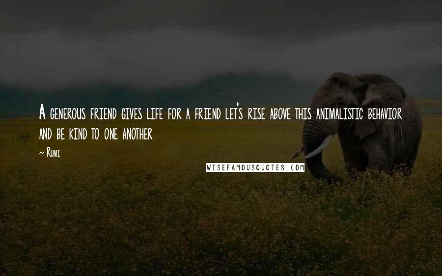 Rumi Quotes: A generous friend gives life for a friend let's rise above this animalistic behavior and be kind to one another