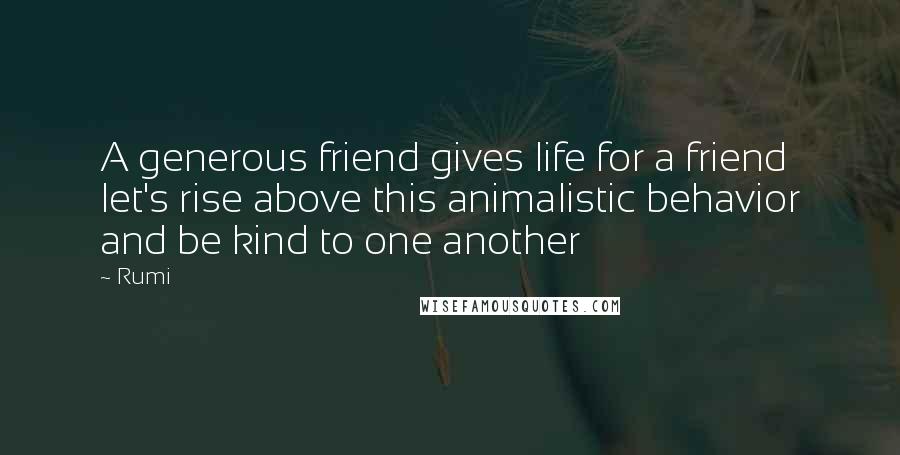 Rumi Quotes: A generous friend gives life for a friend let's rise above this animalistic behavior and be kind to one another