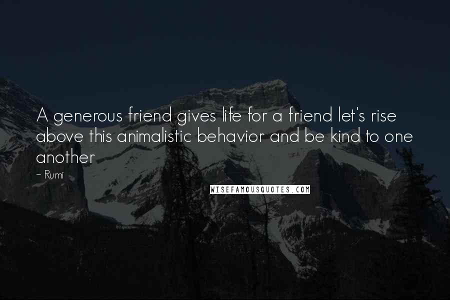 Rumi Quotes: A generous friend gives life for a friend let's rise above this animalistic behavior and be kind to one another