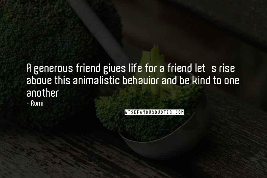 Rumi Quotes: A generous friend gives life for a friend let's rise above this animalistic behavior and be kind to one another