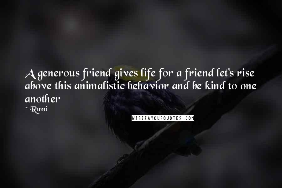 Rumi Quotes: A generous friend gives life for a friend let's rise above this animalistic behavior and be kind to one another