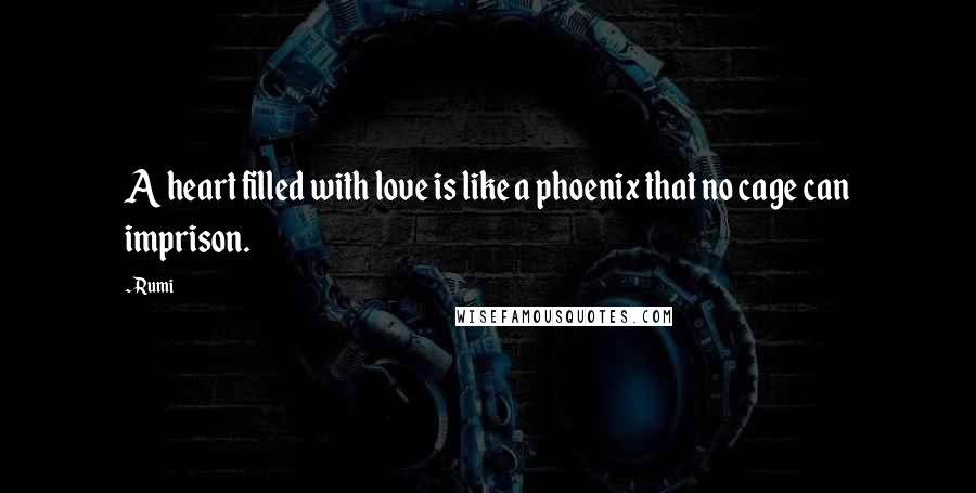 Rumi Quotes: A heart filled with love is like a phoenix that no cage can imprison.