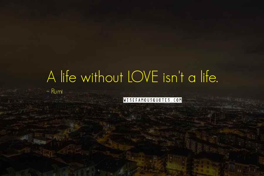 Rumi Quotes: A life without LOVE isn't a life.