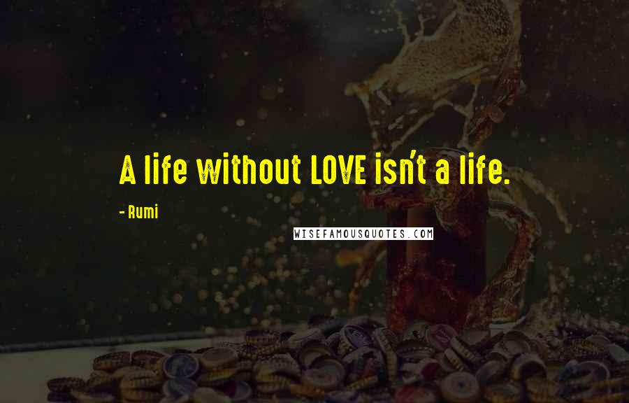 Rumi Quotes: A life without LOVE isn't a life.