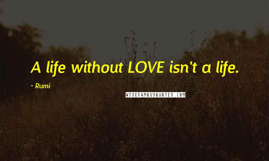 Rumi Quotes: A life without LOVE isn't a life.