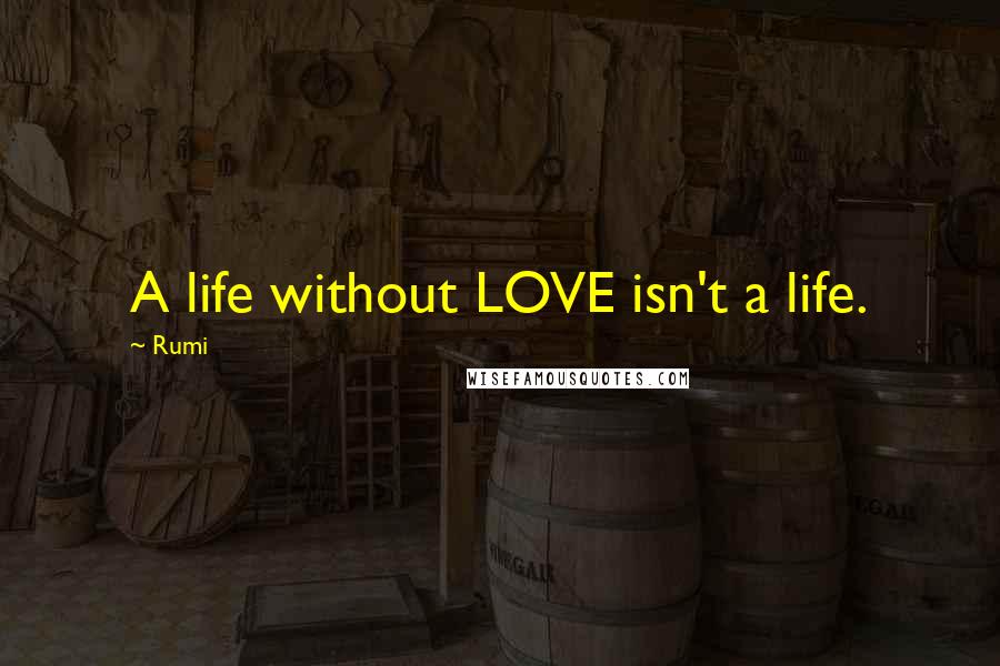 Rumi Quotes: A life without LOVE isn't a life.