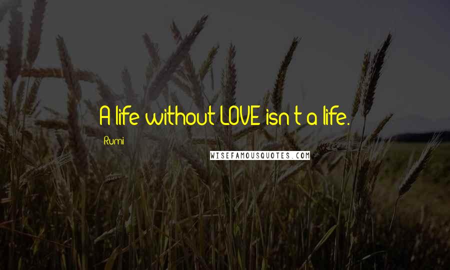 Rumi Quotes: A life without LOVE isn't a life.