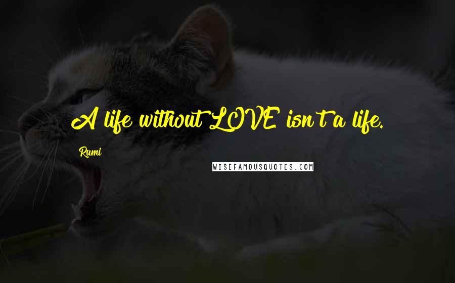 Rumi Quotes: A life without LOVE isn't a life.