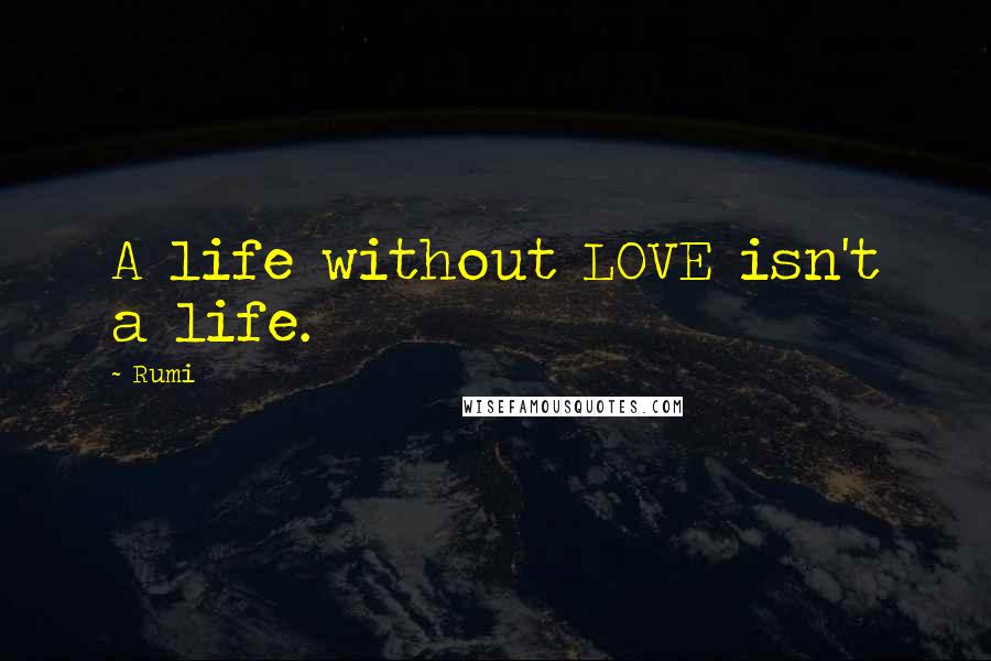 Rumi Quotes: A life without LOVE isn't a life.