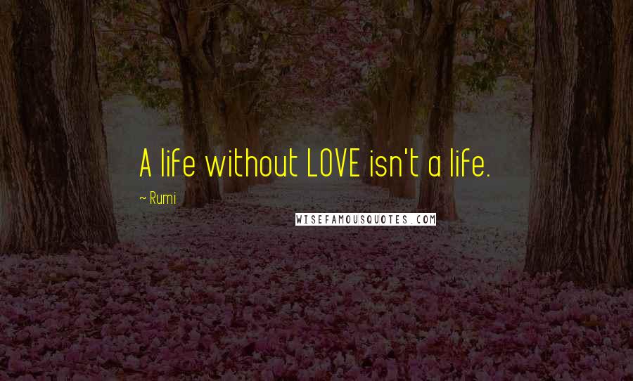 Rumi Quotes: A life without LOVE isn't a life.