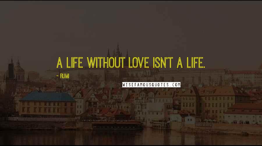 Rumi Quotes: A life without LOVE isn't a life.