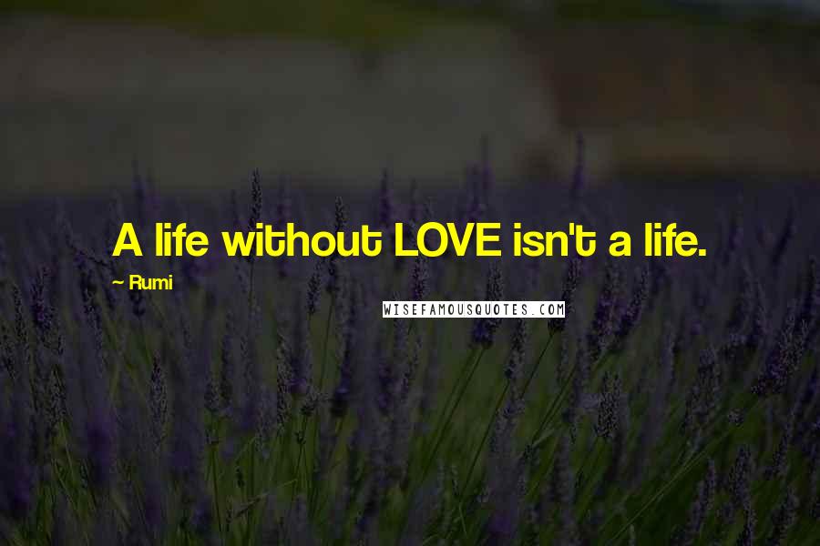 Rumi Quotes: A life without LOVE isn't a life.