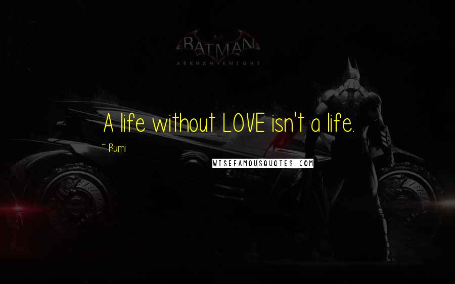 Rumi Quotes: A life without LOVE isn't a life.