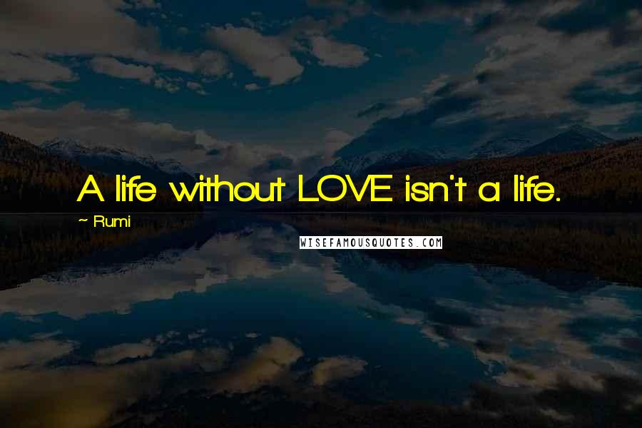 Rumi Quotes: A life without LOVE isn't a life.