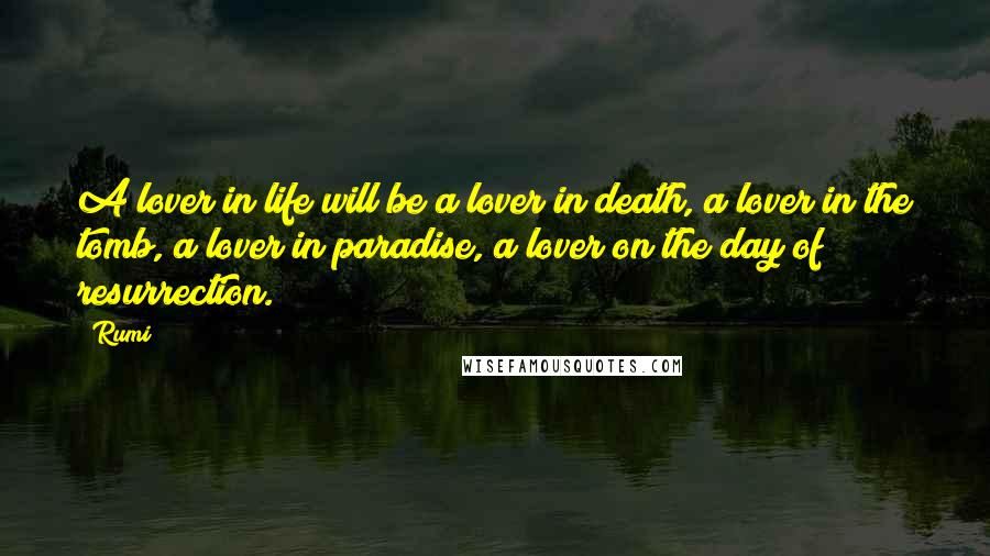 Rumi Quotes: A lover in life will be a lover in death, a lover in the tomb, a lover in paradise, a lover on the day of resurrection.