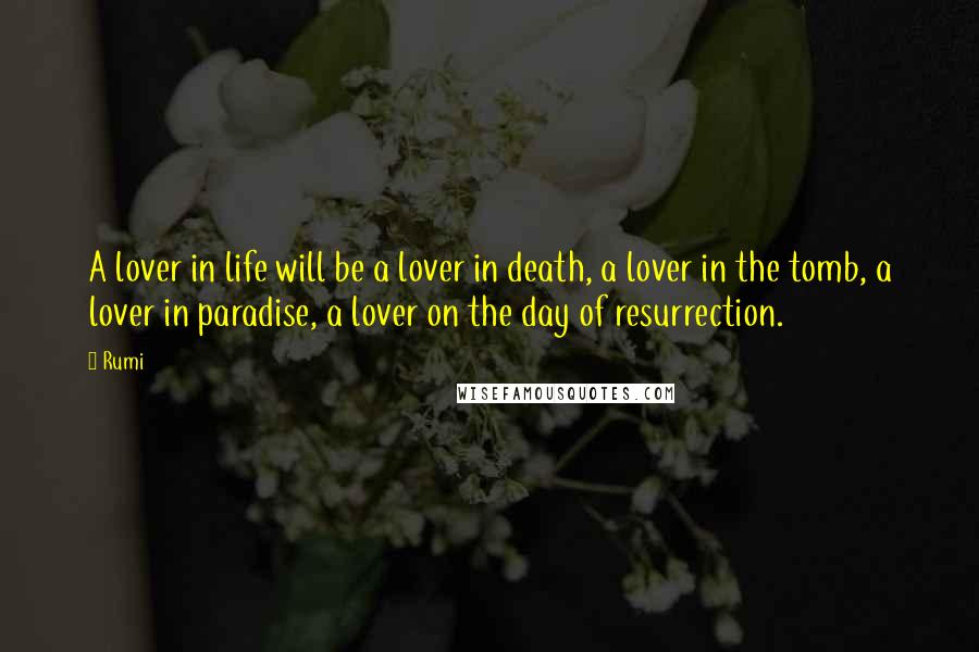 Rumi Quotes: A lover in life will be a lover in death, a lover in the tomb, a lover in paradise, a lover on the day of resurrection.