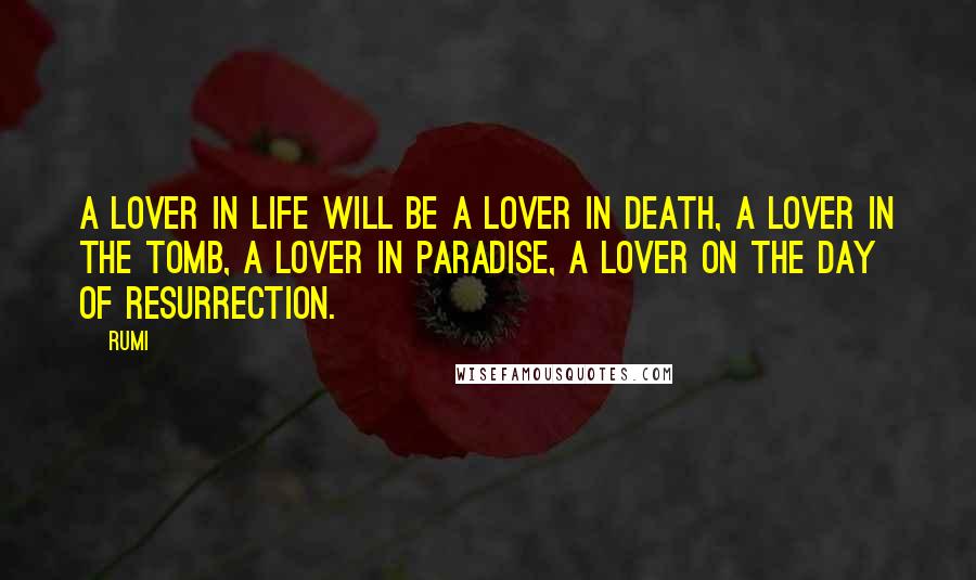 Rumi Quotes: A lover in life will be a lover in death, a lover in the tomb, a lover in paradise, a lover on the day of resurrection.
