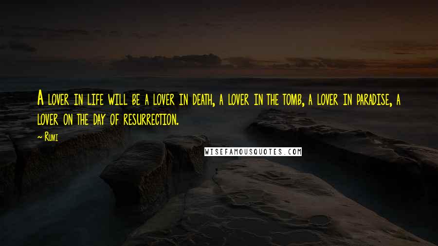 Rumi Quotes: A lover in life will be a lover in death, a lover in the tomb, a lover in paradise, a lover on the day of resurrection.