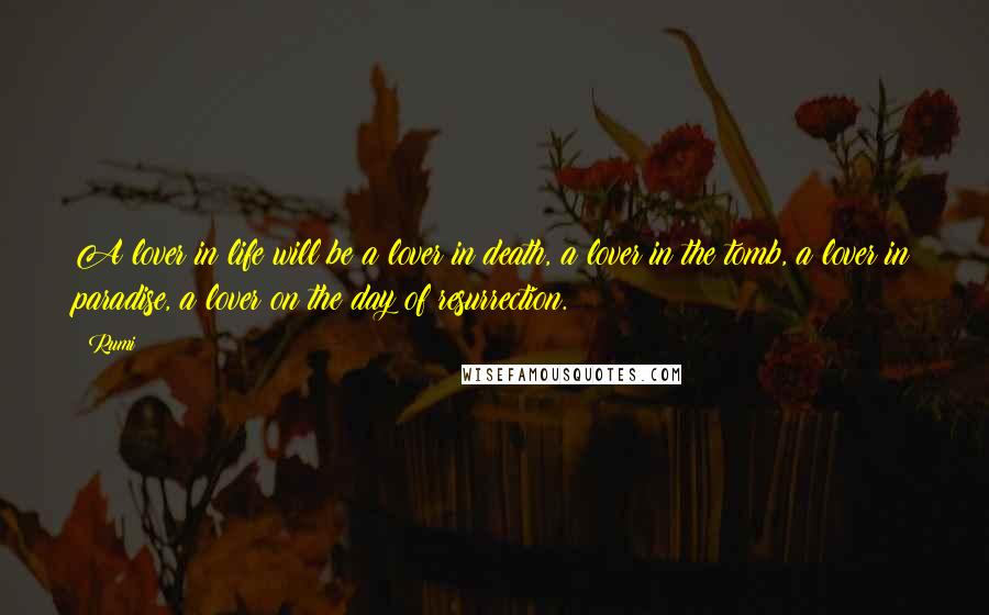 Rumi Quotes: A lover in life will be a lover in death, a lover in the tomb, a lover in paradise, a lover on the day of resurrection.