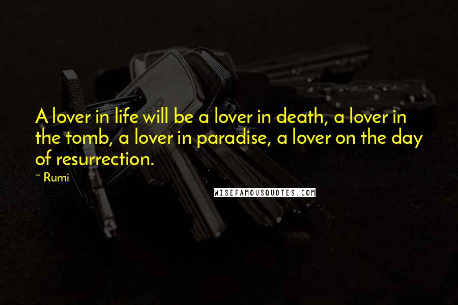 Rumi Quotes: A lover in life will be a lover in death, a lover in the tomb, a lover in paradise, a lover on the day of resurrection.