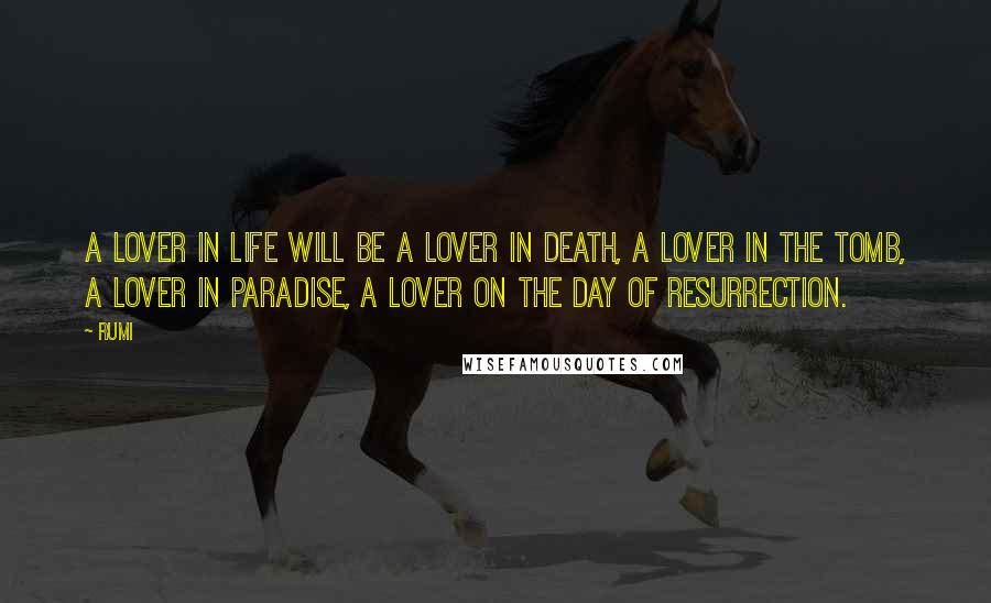 Rumi Quotes: A lover in life will be a lover in death, a lover in the tomb, a lover in paradise, a lover on the day of resurrection.