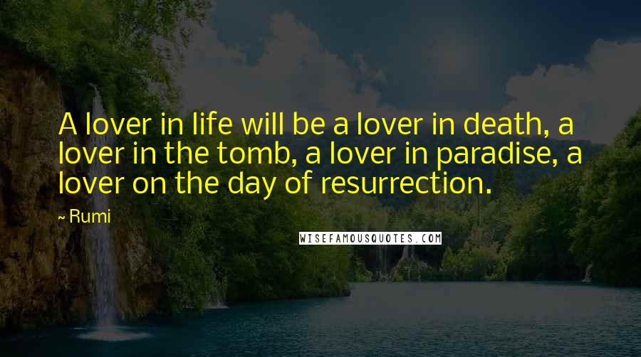 Rumi Quotes: A lover in life will be a lover in death, a lover in the tomb, a lover in paradise, a lover on the day of resurrection.