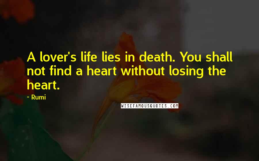 Rumi Quotes: A lover's life lies in death. You shall not find a heart without losing the heart.