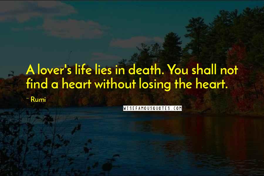 Rumi Quotes: A lover's life lies in death. You shall not find a heart without losing the heart.